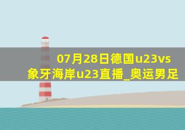 07月28日德国u23vs象牙海岸u23直播_奥运男足