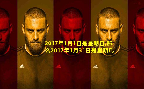 2017年1月1日是星期日,那么2017年1月31日是星期几