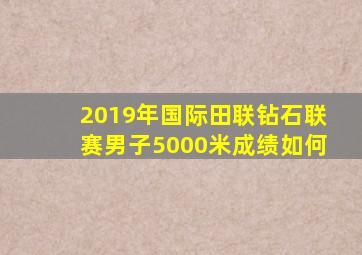 2019年国际田联钻石联赛男子5000米成绩如何