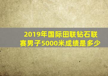 2019年国际田联钻石联赛男子5000米成绩是多少
