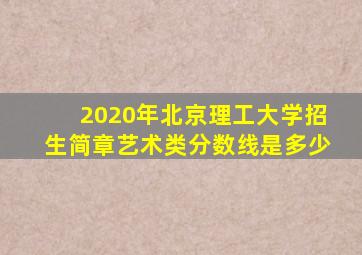 2020年北京理工大学招生简章艺术类分数线是多少