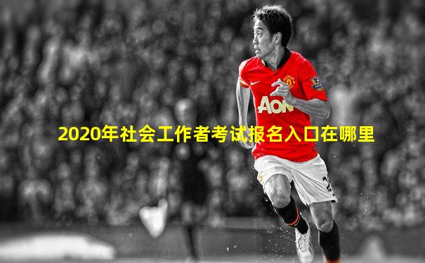 2020年社会工作者考试报名入口在哪里