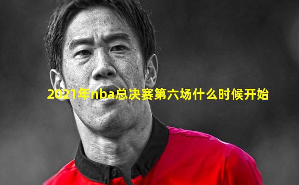 2021年nba总决赛第六场什么时候开始