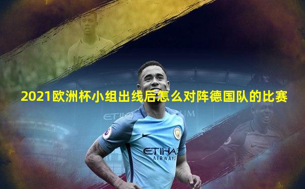 2021欧洲杯小组出线后怎么对阵德国队的比赛
