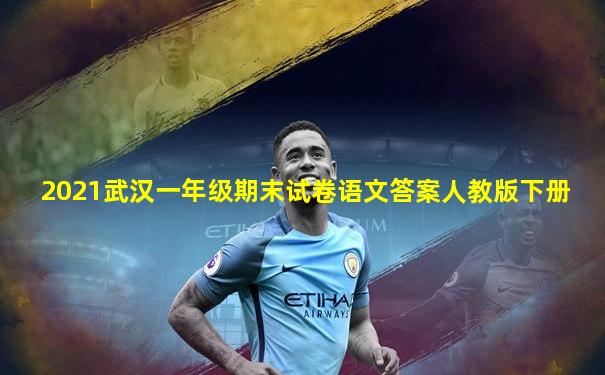 2021武汉一年级期末试卷语文答案人教版下册