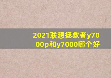 2021联想拯救者y7000p和y7000哪个好