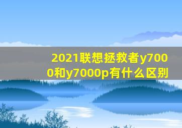 2021联想拯救者y7000和y7000p有什么区别