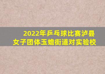 2022年乒乓球比赛泸县女子团体玉蟾街道对实验校