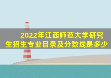 2022年江西师范大学研究生招生专业目录及分数线是多少