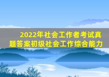 2022年社会工作者考试真题答案初级社会工作综合能力