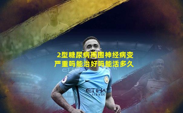 2型糖尿病周围神经病变严重吗能治好吗能活多久