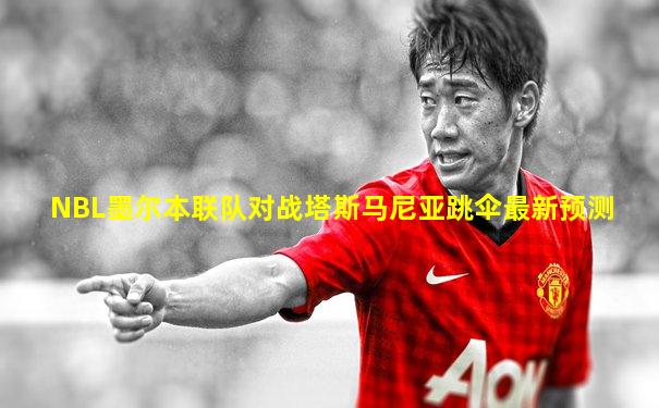 NBL墨尔本联队对战塔斯马尼亚跳伞最新预测