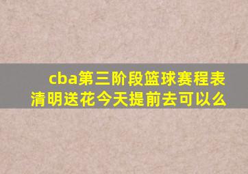 cba第三阶段篮球赛程表清明送花今天提前去可以么
