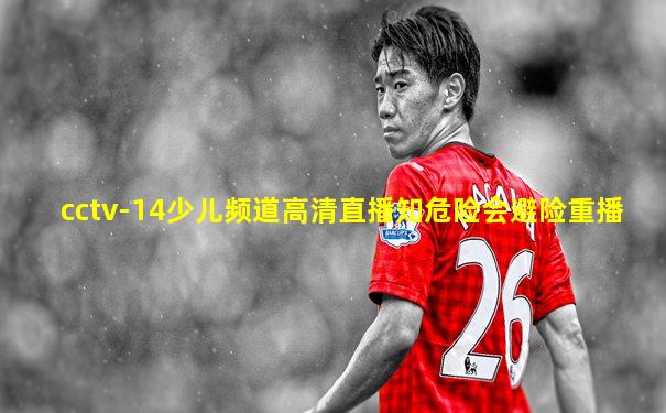 cctv-14少儿频道高清直播知危险会避险重播