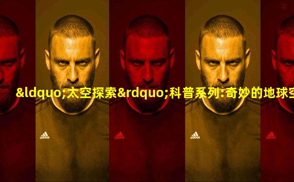 “太空探索”科普系列:奇妙的地球空间书籍