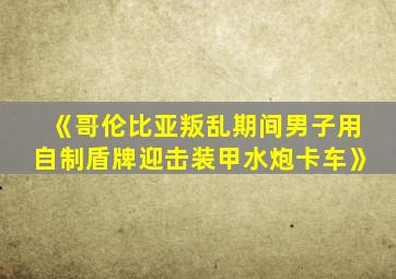 《哥伦比亚叛乱期间男子用自制盾牌迎击装甲水炮卡车》