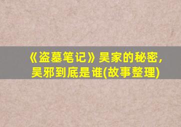 《盗墓笔记》吴家的秘密,吴邪到底是谁(故事整理)