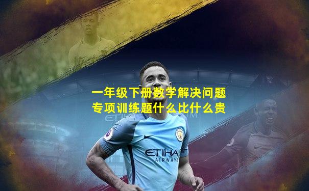 一年级下册数学解决问题专项训练题什么比什么贵