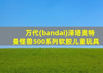 万代(bandai)泽塔奥特曼怪兽500系列软胶儿童玩具