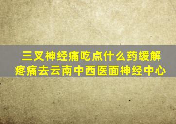 三叉神经痛吃点什么药缓解疼痛去云南中西医面神经中心