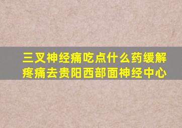 三叉神经痛吃点什么药缓解疼痛去贵阳西部面神经中心