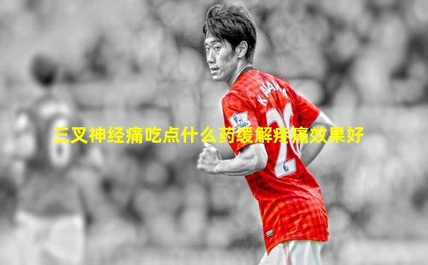 三叉神经痛吃点什么药缓解疼痛效果好