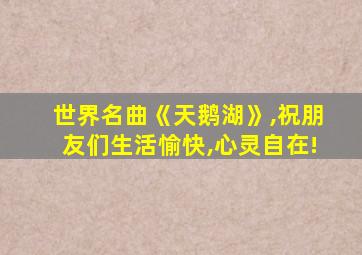 世界名曲《天鹅湖》,祝朋友们生活愉快,心灵自在!