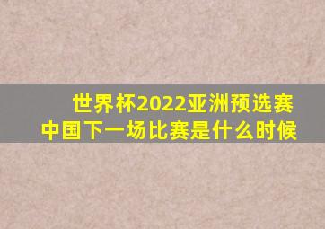 世界杯2022亚洲预选赛中国下一场比赛是什么时候