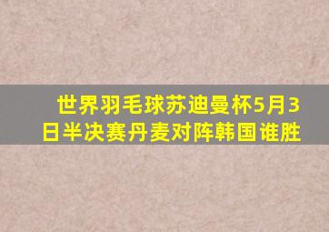 世界羽毛球苏迪曼杯5月3日半决赛丹麦对阵韩国谁胜