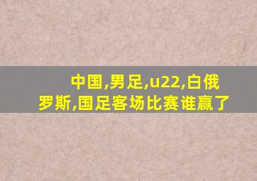 中国,男足,u22,白俄罗斯,国足客场比赛谁赢了