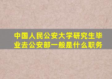 中国人民公安大学研究生毕业去公安部一般是什么职务