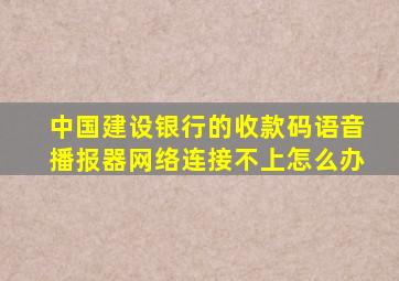 中国建设银行的收款码语音播报器网络连接不上怎么办