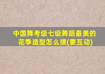 中国舞考级七级舞蹈最美的花季造型怎么摆(要互动)