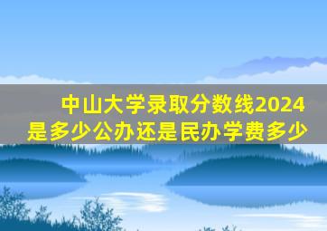 中山大学录取分数线2024是多少公办还是民办学费多少