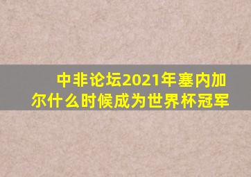 中非论坛2021年塞内加尔什么时候成为世界杯冠军