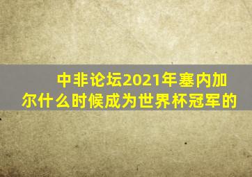 中非论坛2021年塞内加尔什么时候成为世界杯冠军的