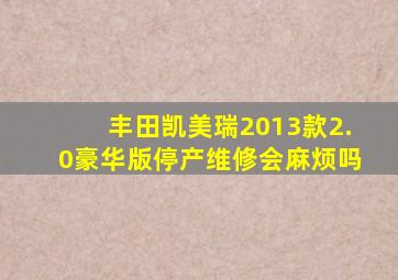丰田凯美瑞2013款2.0豪华版停产维修会麻烦吗