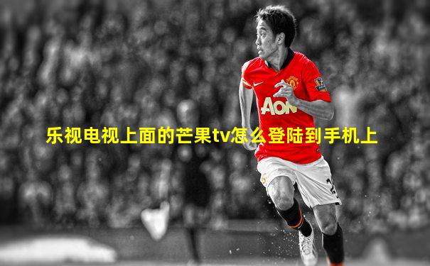 乐视电视上面的芒果tv怎么登陆到手机上