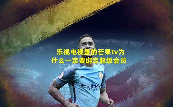乐视电视里的芒果tv为什么一定要绑定超级会员