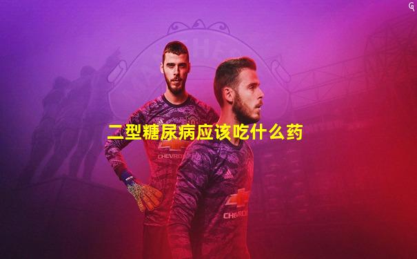 二型糖尿病应该吃什么药