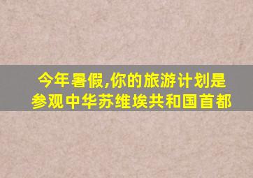 今年暑假,你的旅游计划是参观中华苏维埃共和国首都