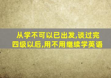 从学不可以已出发,谈过完四级以后,用不用继续学英语