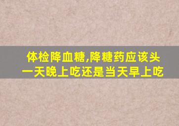 体检降血糖,降糖药应该头一天晚上吃还是当天早上吃