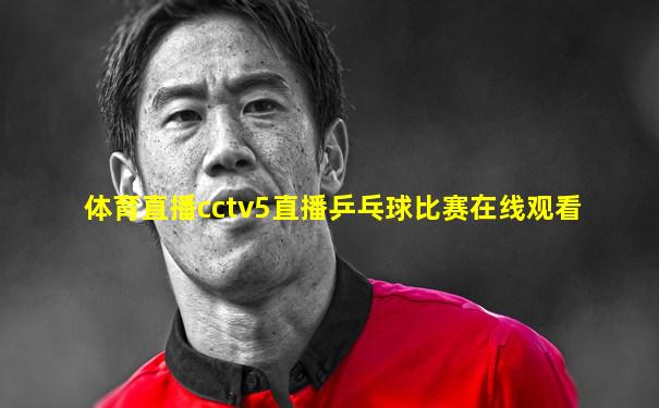 体育直播cctv5直播乒乓球比赛在线观看