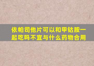 依帕司他片可以和甲钴胺一起吃吗不宜与什么药物合用