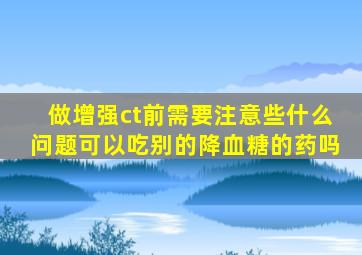 做增强ct前需要注意些什么问题可以吃别的降血糖的药吗