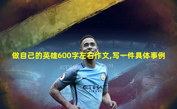 做自己的英雄600字左右作文,写一件具体事例