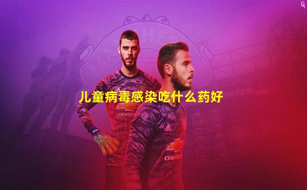 儿童病毒感染吃什么药好