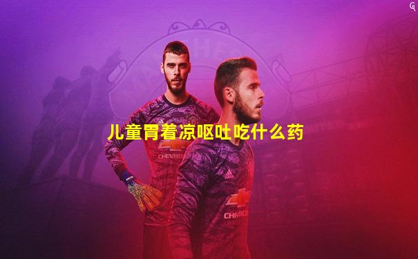 儿童胃着凉呕吐吃什么药