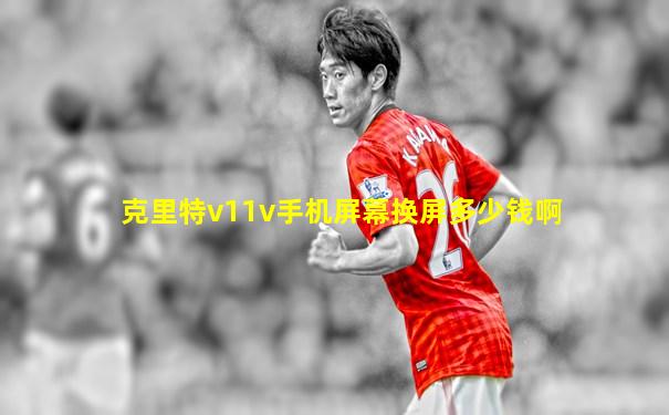 克里特v11v手机屏幕换屏多少钱啊